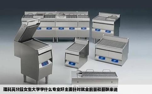 理科高分段女生大学学什么专业好主要针对就业前景和薪酬来说