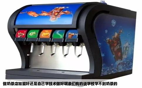 做奶茶店加盟好还是自己学技术做好呢亲们有的说学校学不到奶茶的