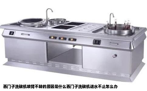 西门子洗碗机喷臂不转的原因是什么西门子洗碗机进水不止怎么办