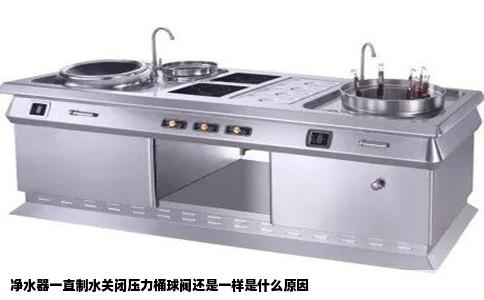 净水器一直制水关闭压力桶球阀还是一样是什么原因