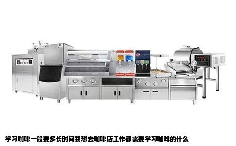 学习咖啡一般要多长时间我想去咖啡店工作都需要学习咖啡的什么