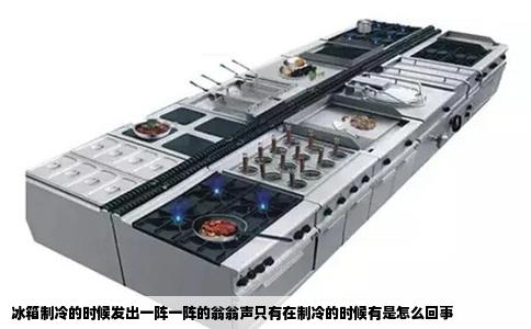冰箱制冷的时候发出一阵一阵的翁翁声只有在制冷的时候有是怎么回事
