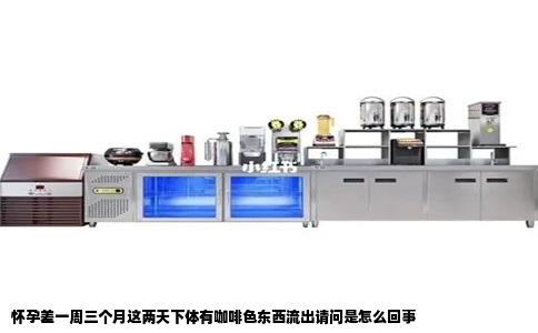 怀孕差一周三个月这两天下体有咖啡色东西流出请问是怎么回事