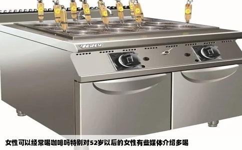 女性可以经常喝咖啡吗特别对52岁以后的女性有些媒体介绍多喝