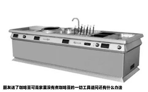 朋友送了咖啡豆可是家里没有煮咖啡豆的一切工具请问还有什么办法