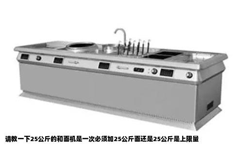 请教一下25公斤的和面机是一次必须加25公斤面还是25公斤是上限量