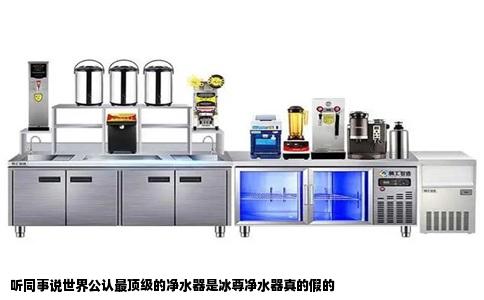 听同事说世界公认最顶级的净水器是冰尊净水器真的假的