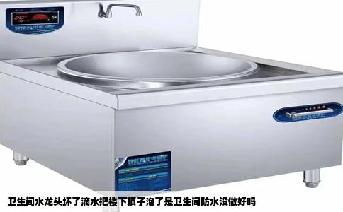 卫生间水龙头坏了滴水把楼下顶子泡了是卫生间防水没做好吗