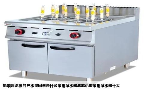 影响超滤膜的产水量因素是什么家用净水器滤芯小型家用净水器十大