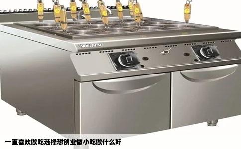 一直喜欢做吃选择想创业做小吃做什么好
