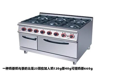 一种奶茶奶与茶的比是23现在加入奶120g茶40g可得奶茶660g