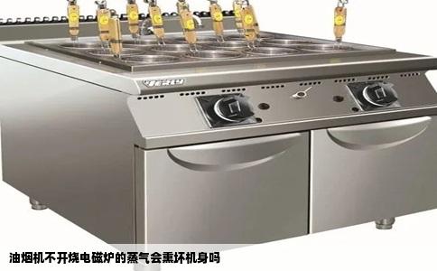 油烟机不开烧电磁炉的蒸气会熏坏机身吗